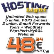 Hosting Light: Unlimited web space, n. 5 POP3 E-mail account, n. 3 E-mail forwarding, Ftp account, Php, Perl, MySQL database, minimum bandwith, WebStats, SSI, Cgi Scripts, Form Mail... click for more info...
